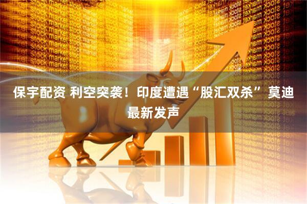 保宇配资 利空突袭！印度遭遇“股汇双杀” 莫迪最新发声