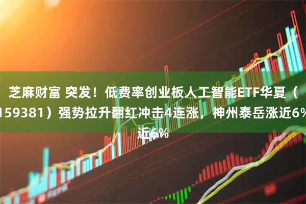 芝麻财富 突发！低费率创业板人工智能ETF华夏（159381）强势拉升翻红冲击4连涨，神州泰岳涨近6%