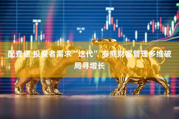 配查信 投资者需求“迭代” 券商财富管理多维破局寻增长
