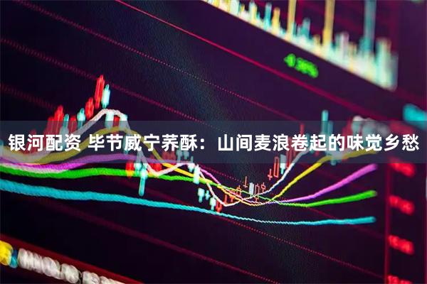 银河配资 毕节威宁荞酥：山间麦浪卷起的味觉乡愁