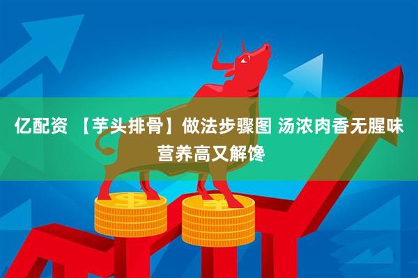 亿配资 【芋头排骨】做法步骤图 汤浓肉香无腥味 营养高又解馋