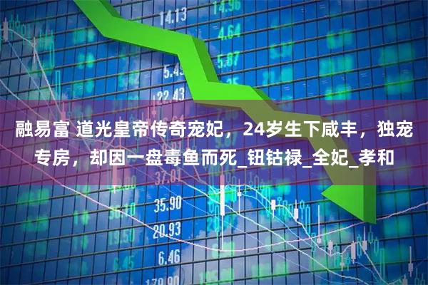 融易富 道光皇帝传奇宠妃，24岁生下咸丰，独宠专房，却因一盘毒鱼而死_钮钴禄_全妃_孝和