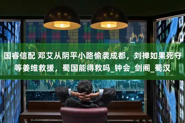 国睿信配 邓艾从阴平小路偷袭成都，刘禅如果死守等姜维救援，蜀国能得救吗_钟会_剑阁_蜀汉