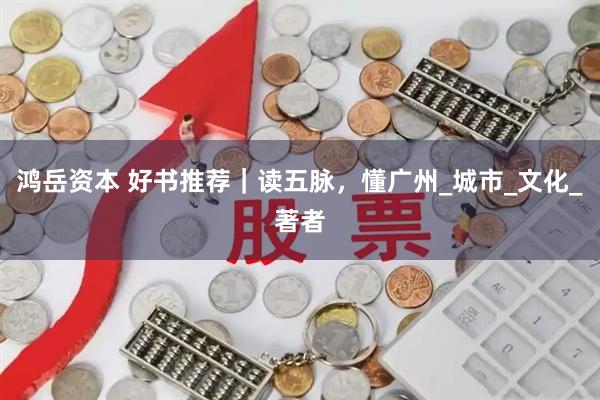 鸿岳资本 好书推荐｜读五脉，懂广州_城市_文化_著者