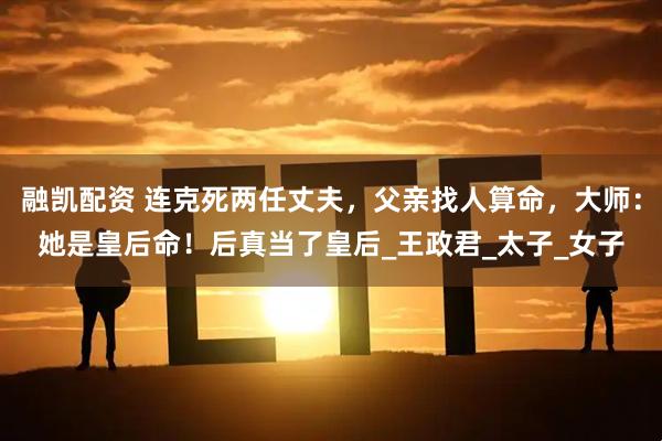 融凯配资 连克死两任丈夫，父亲找人算命，大师：她是皇后命！后真当了皇后_王政君_太子_女子