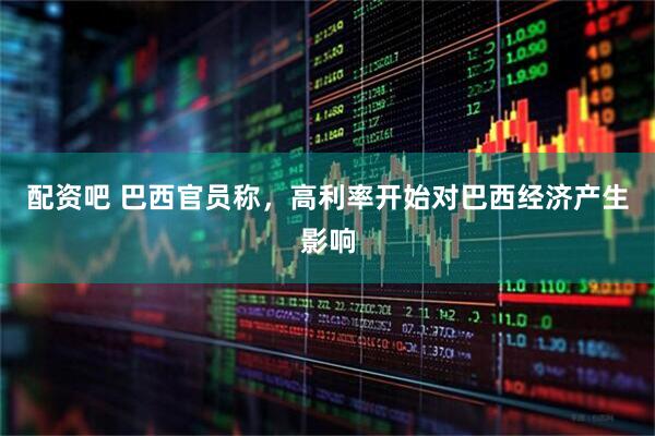 配资吧 巴西官员称，高利率开始对巴西经济产生影响
