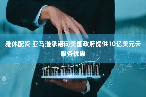 雅休配资 亚马逊承诺向美国政府提供10亿美元云服务优惠