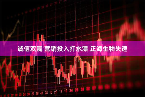 诚信双赢 营销投入打水漂 正海生物失速