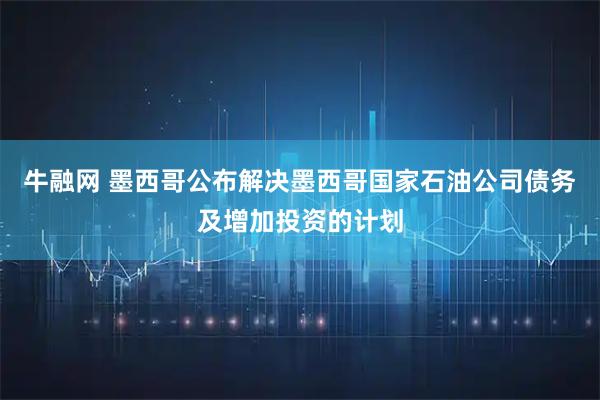 牛融网 墨西哥公布解决墨西哥国家石油公司债务及增加投资的计划