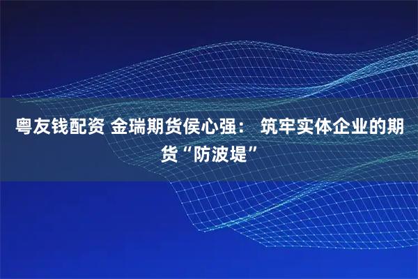 粤友钱配资 金瑞期货侯心强： 筑牢实体企业的期货“防波堤”