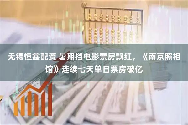 无锡恒鑫配资 暑期档电影票房飘红，《南京照相馆》连续七天单日票房破亿