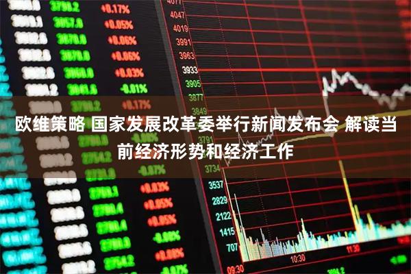 欧维策略 国家发展改革委举行新闻发布会 解读当前经济形势和经济工作