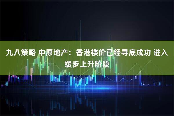九八策略 中原地产：香港楼价已经寻底成功 进入缓步上升阶段