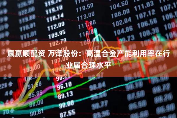 赢赢顺配资 万泽股份：高温合金产能利用率在行业属合理水平