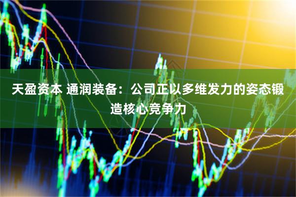 天盈资本 通润装备：公司正以多维发力的姿态锻造核心竞争力