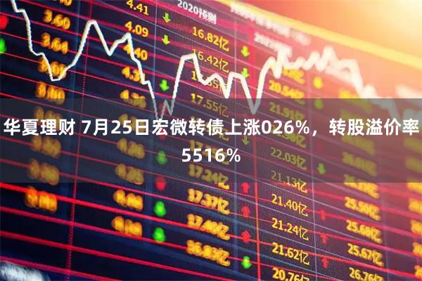 华夏理财 7月25日宏微转债上涨026%，转股溢价率5516%