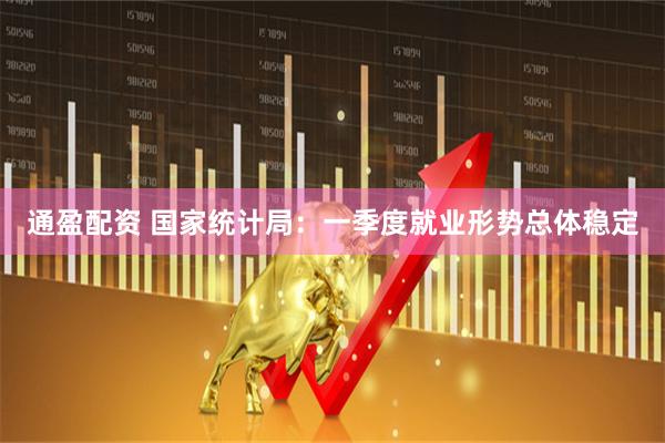 通盈配资 国家统计局：一季度就业形势总体稳定