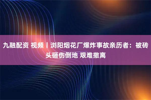 九融配资 视频丨浏阳烟花厂爆炸事故亲历者：被砖头砸伤倒地 艰难撤离