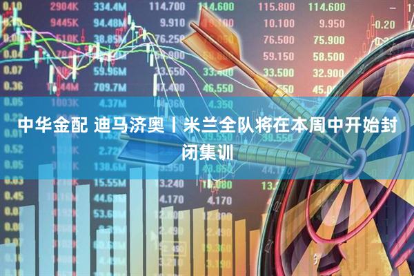 中华金配 迪马济奥丨米兰全队将在本周中开始封闭集训