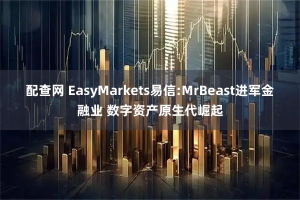 配查网 EasyMarkets易信:MrBeast进军金融业 数字资产原生代崛起