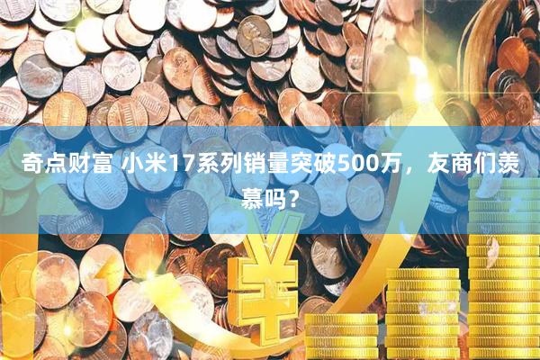 奇点财富 小米17系列销量突破500万，友商们羡慕吗？