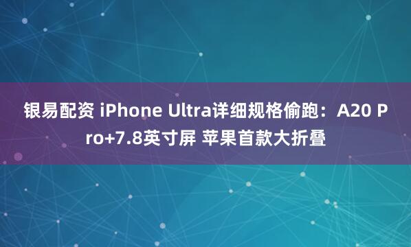 银易配资 iPhone Ultra详细规格偷跑：A20 Pro+7.8英寸屏 苹果首款大折叠