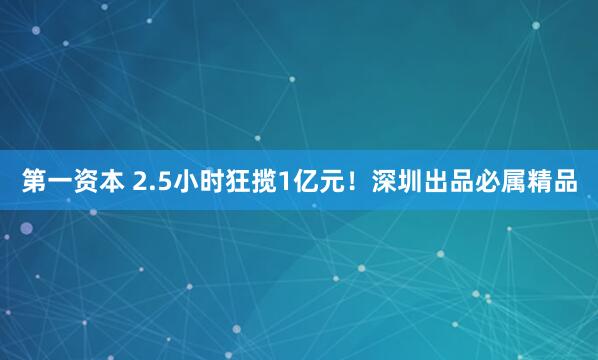 第一资本 2.5小时狂揽1亿元！深圳出品必属精品