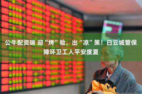 公牛配资端 迎“烤”验，出“凉”策！白云城管保障环卫工人平安度夏